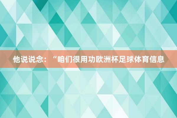 他说说念：“咱们很用功欧洲杯足球体育信息