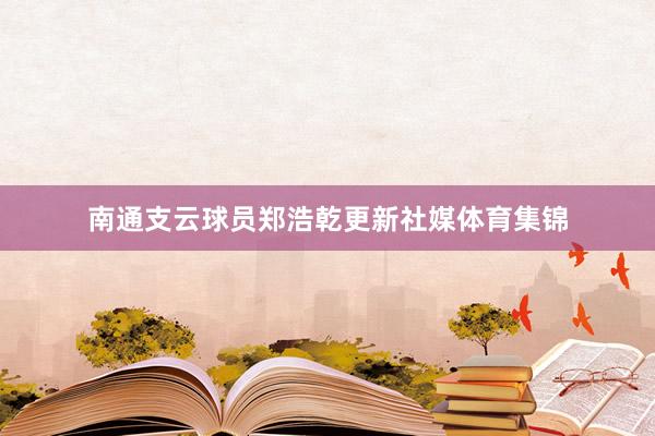 南通支云球员郑浩乾更新社媒体育集锦