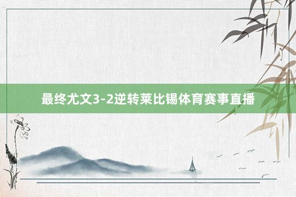 最终尤文3-2逆转莱比锡体育赛事直播