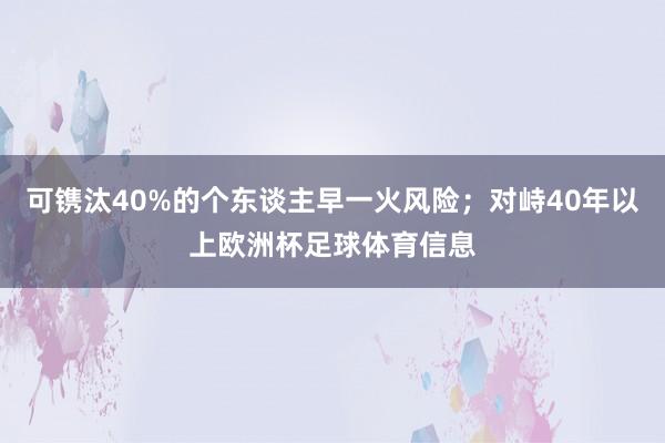 可镌汰40%的个东谈主早一火风险；对峙40年以上欧洲杯足球体育信息