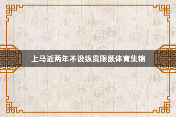 上马近两年不设纵贯限额体育集锦