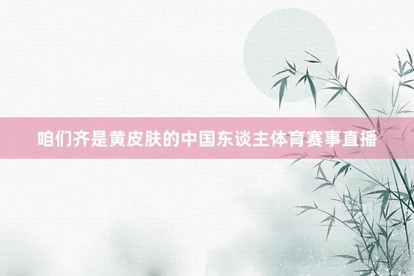咱们齐是黄皮肤的中国东谈主体育赛事直播