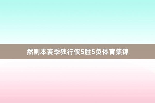 然则本赛季独行侠5胜5负体育集锦