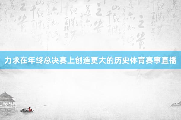 力求在年终总决赛上创造更大的历史体育赛事直播