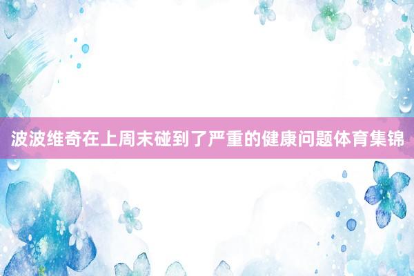 波波维奇在上周末碰到了严重的健康问题体育集锦
