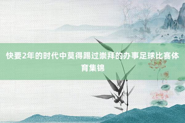 快要2年的时代中莫得踢过崇拜的办事足球比赛体育集锦