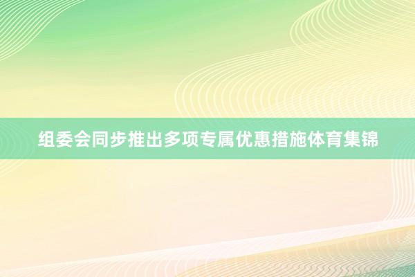 组委会同步推出多项专属优惠措施体育集锦