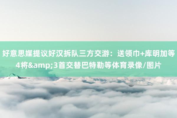 好意思媒提议好汉拆队三方交游：送领巾+库明加等4将&3首交替巴特勒等体育录像/图片