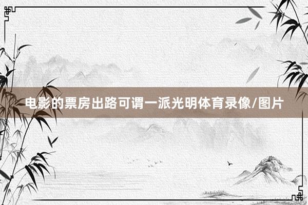 电影的票房出路可谓一派光明体育录像/图片