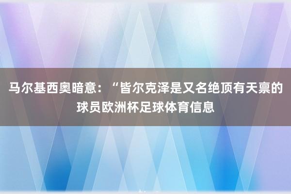 马尔基西奥暗意：“皆尔克泽是又名绝顶有天禀的球员欧洲杯足球体育信息
