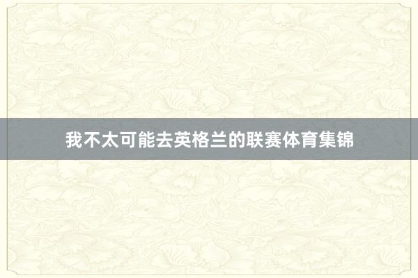 我不太可能去英格兰的联赛体育集锦