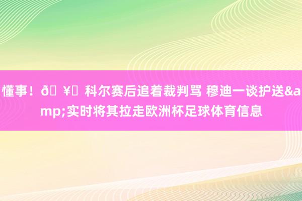 懂事！🥊科尔赛后追着裁判骂 穆迪一谈护送&实时将其拉走欧洲杯足球体育信息