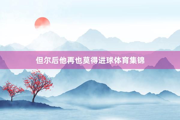 但尔后他再也莫得进球体育集锦