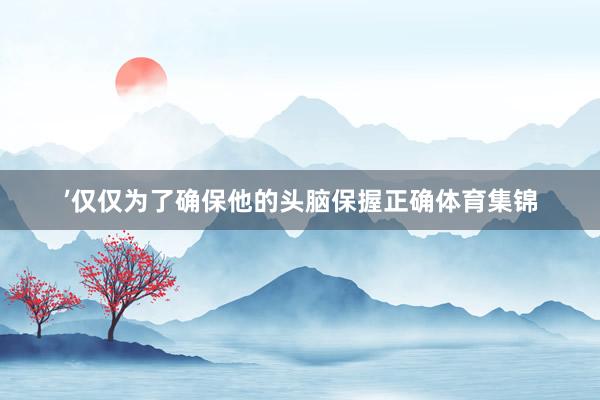 ’仅仅为了确保他的头脑保握正确体育集锦