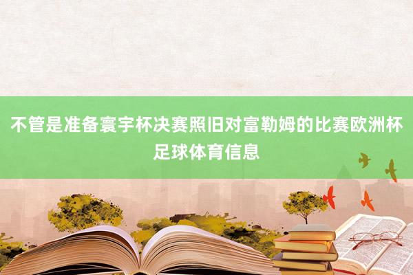 不管是准备寰宇杯决赛照旧对富勒姆的比赛欧洲杯足球体育信息