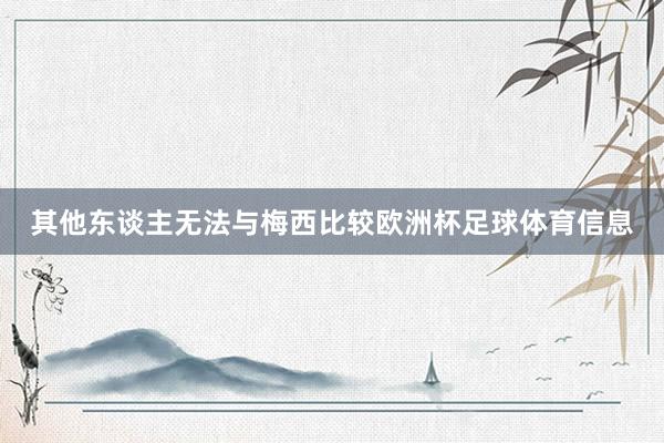 其他东谈主无法与梅西比较欧洲杯足球体育信息
