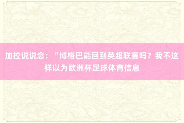 加拉说说念：“博格巴能回到英超联赛吗？我不这样以为欧洲杯足球体育信息