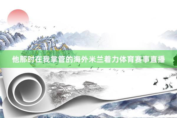 他那时在我掌管的海外米兰着力体育赛事直播