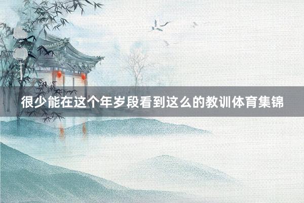 很少能在这个年岁段看到这么的教训体育集锦