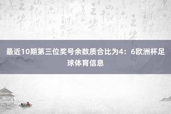 最近10期第三位奖号余数质合比为4：6欧洲杯足球体育信息