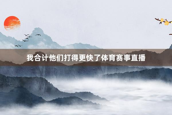 我合计他们打得更快了体育赛事直播