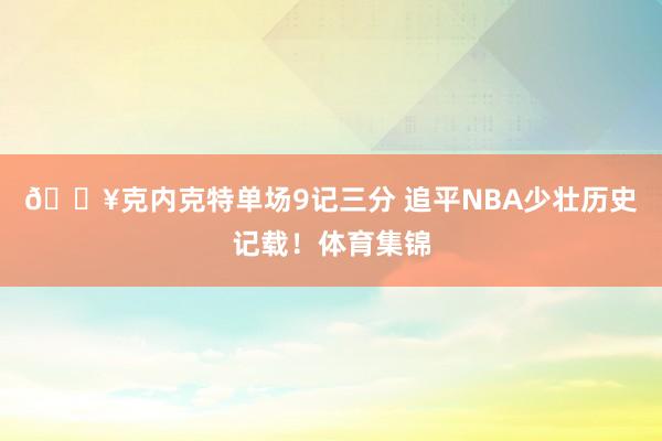 🔥克内克特单场9记三分 追平NBA少壮历史记载！体育集锦