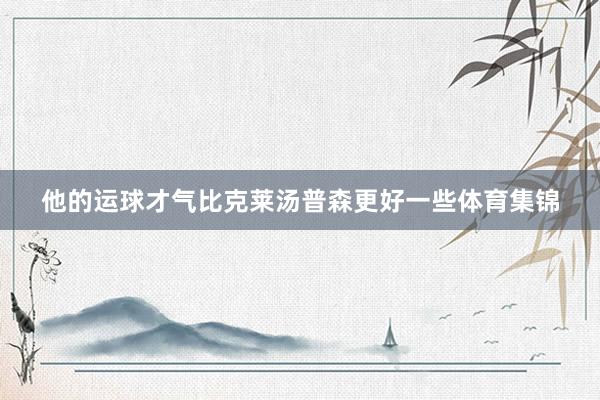 他的运球才气比克莱汤普森更好一些体育集锦