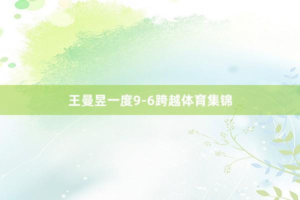 王曼昱一度9-6跨越体育集锦
