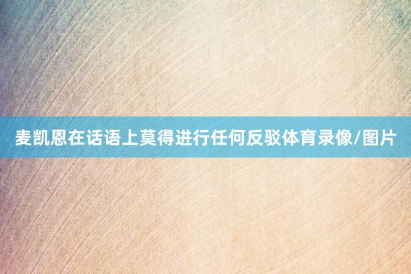 麦凯恩在话语上莫得进行任何反驳体育录像/图片