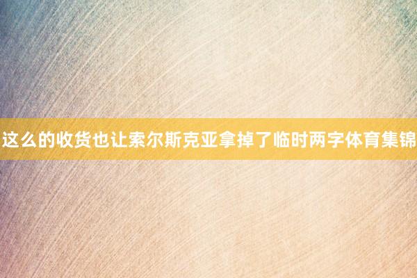 这么的收货也让索尔斯克亚拿掉了临时两字体育集锦