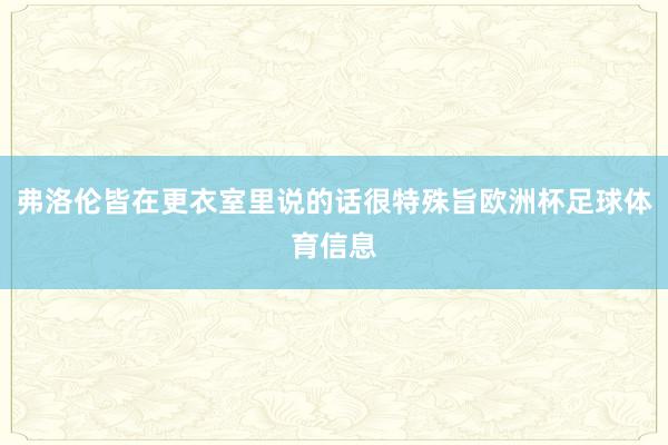 弗洛伦皆在更衣室里说的话很特殊旨欧洲杯足球体育信息