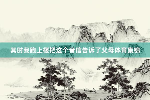 其时我跑上楼把这个音信告诉了父母体育集锦