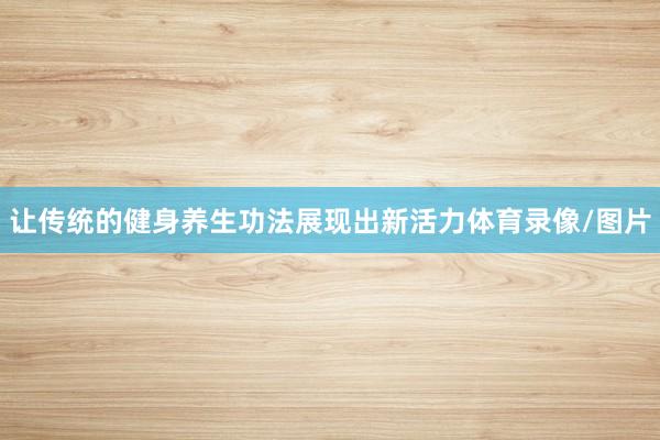 让传统的健身养生功法展现出新活力体育录像/图片