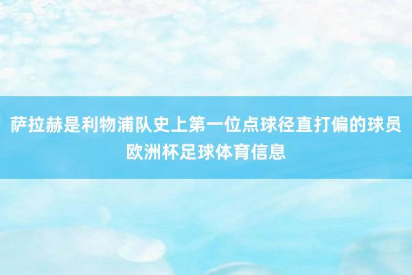 萨拉赫是利物浦队史上第一位点球径直打偏的球员欧洲杯足球体育信息