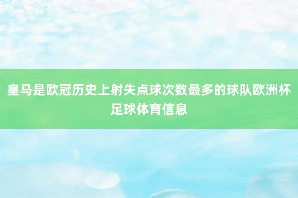 皇马是欧冠历史上射失点球次数最多的球队欧洲杯足球体育信息