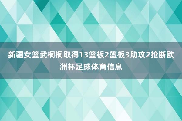 新疆女篮武桐桐取得13篮板2篮板3助攻2抢断欧洲杯足球体育信息