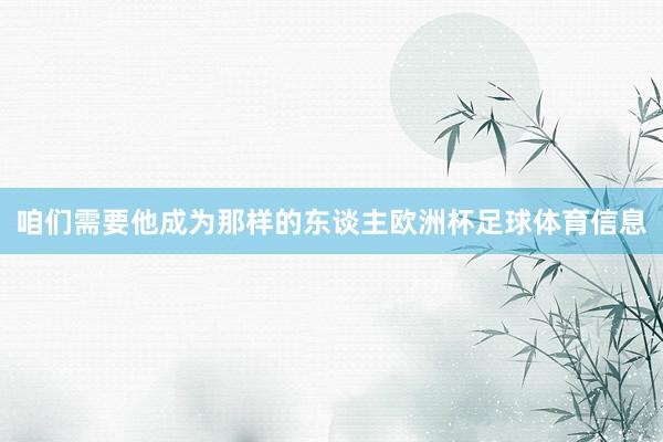 咱们需要他成为那样的东谈主欧洲杯足球体育信息