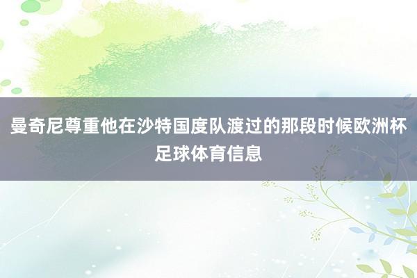曼奇尼尊重他在沙特国度队渡过的那段时候欧洲杯足球体育信息