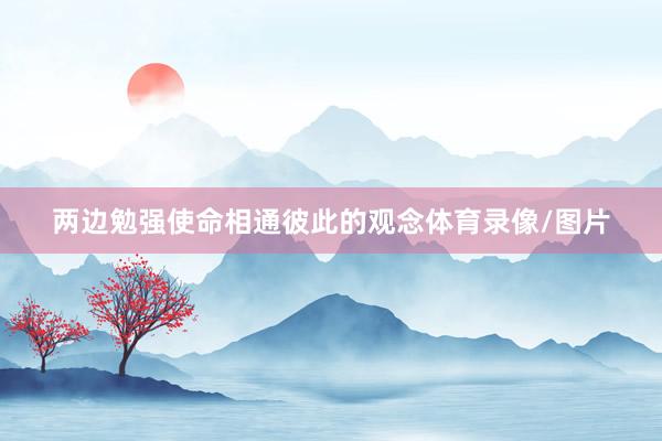 两边勉强使命相通彼此的观念体育录像/图片