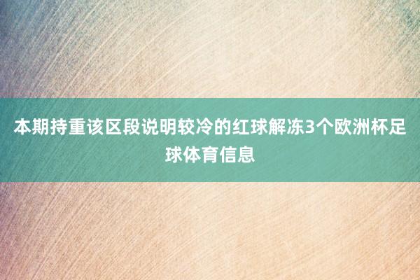 本期持重该区段说明较冷的红球解冻3个欧洲杯足球体育信息