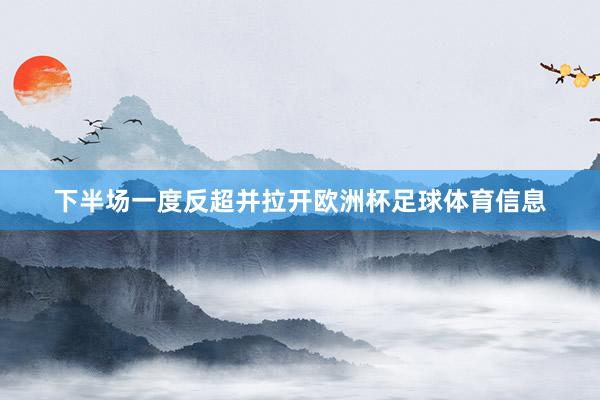 下半场一度反超并拉开欧洲杯足球体育信息