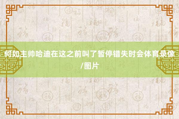 何如主帅哈迪在这之前叫了暂停错失时会体育录像/图片