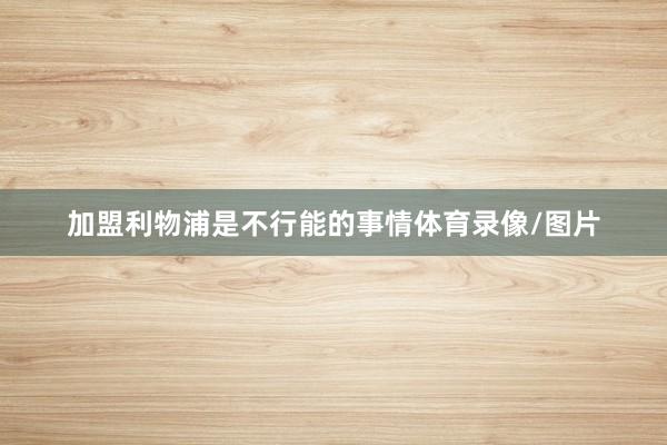 加盟利物浦是不行能的事情体育录像/图片