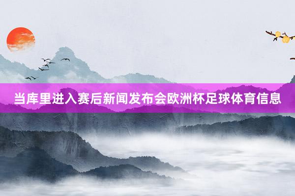当库里进入赛后新闻发布会欧洲杯足球体育信息