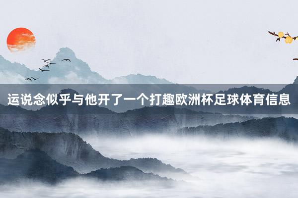 运说念似乎与他开了一个打趣欧洲杯足球体育信息