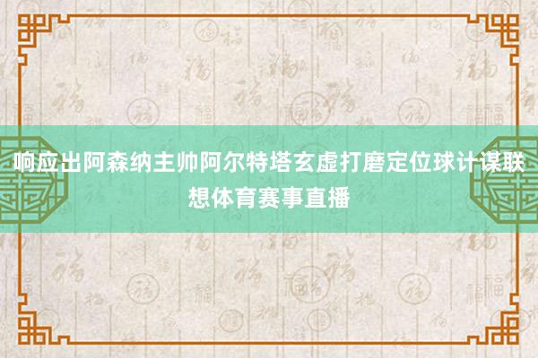 响应出阿森纳主帅阿尔特塔玄虚打磨定位球计谋联想体育赛事直播
