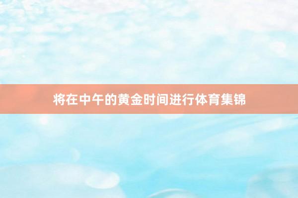 将在中午的黄金时间进行体育集锦