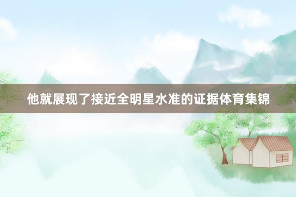 他就展现了接近全明星水准的证据体育集锦
