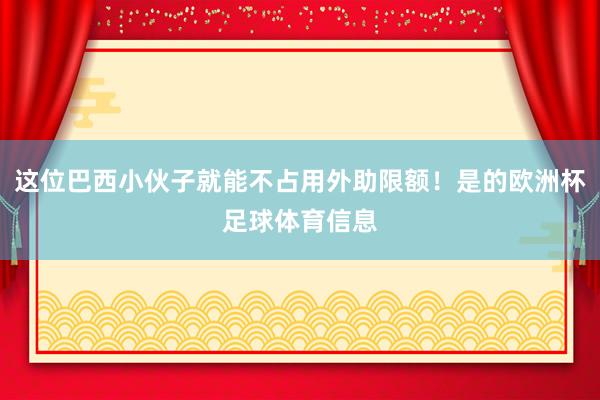 这位巴西小伙子就能不占用外助限额！是的欧洲杯足球体育信息