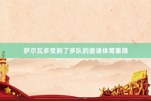 萨尔瓦多受到了多队的邀请体育集锦